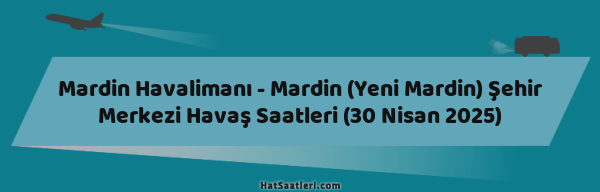 Mardin Havalimanı - Mardin (Yeni Mardin) Şehir Merkezi Havaş Saatleri (30 Nisan 2025)